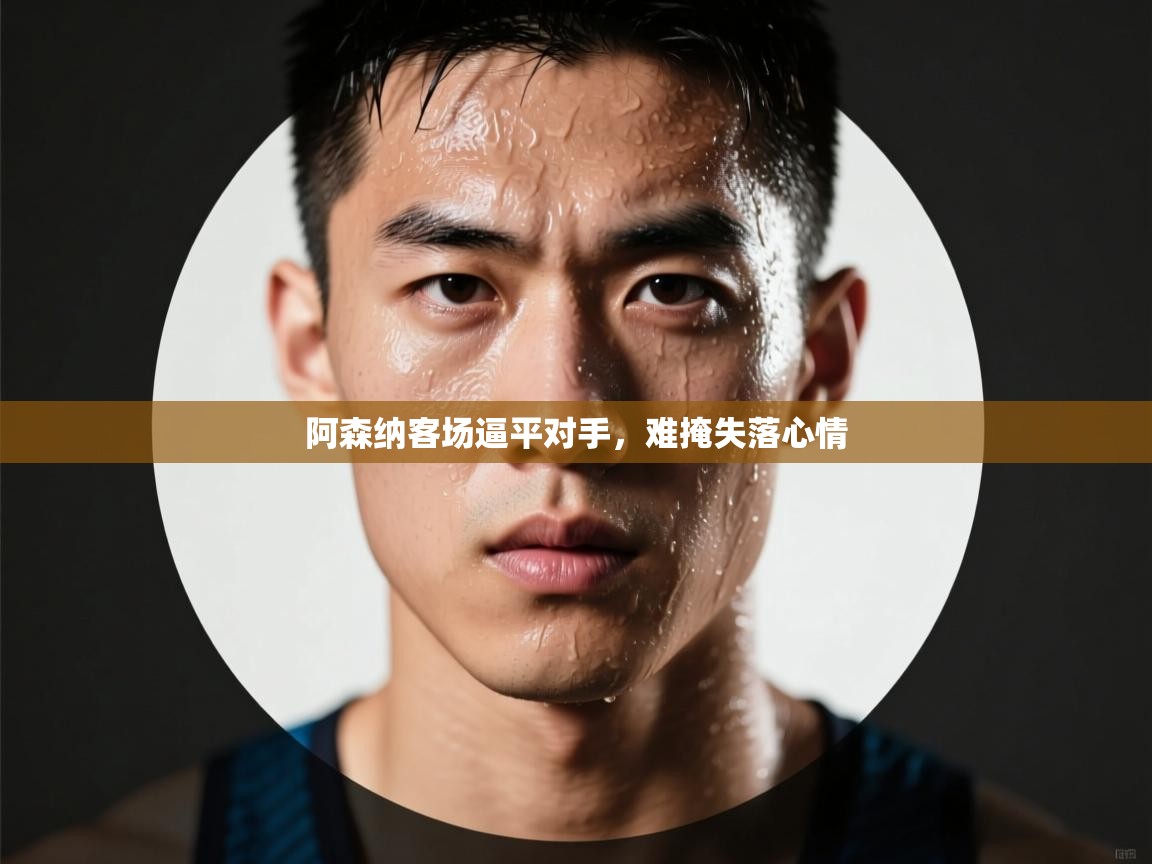 阿森纳客场逼平对手，难掩失落心情  第1张