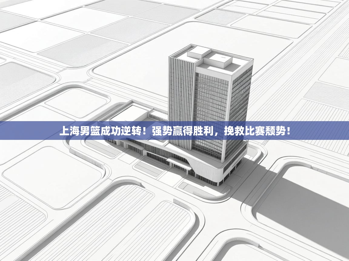 上海男篮成功逆转！强势赢得胜利，挽救比赛颓势！  第2张